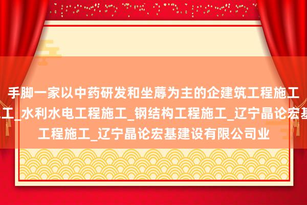 手脚一家以中药研发和坐蓐为主的企建筑工程施工_市政公用工程施工_水利水电工程施工_钢结构工程施工_辽宁晶论宏基建设有限公司业