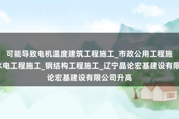 可能导致电机温度建筑工程施工_市政公用工程施工_水利水电工程施工_钢结构工程施工_辽宁晶论宏基建设有限公司升高