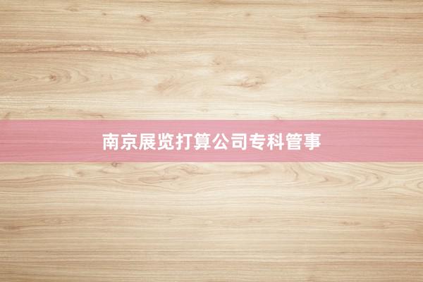 南京展览打算公司专科管事