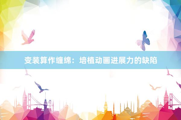 变装算作缠绵：培植动画进展力的缺陷